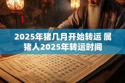 2025年猪几月开始转运 属猪人2025年转运时间