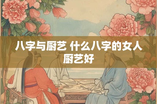 八字与厨艺 什么八字的女人厨艺好