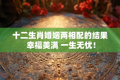 十二生肖婚姻两相配的结果 幸福美满 一生无忧! 十二生肖婚姻两相配的结果 幸福美满 一生无忧!