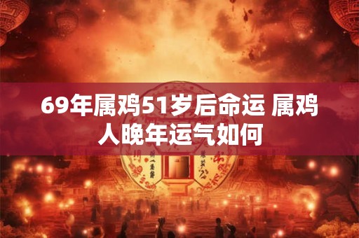 69年属鸡51岁后命运 属鸡人晚年运气如何 69年属鸡51岁后命运 属鸡人晚年运气如何