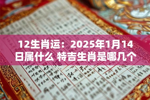 12生肖运：2025年1月14日属什么 特吉生肖是哪几个