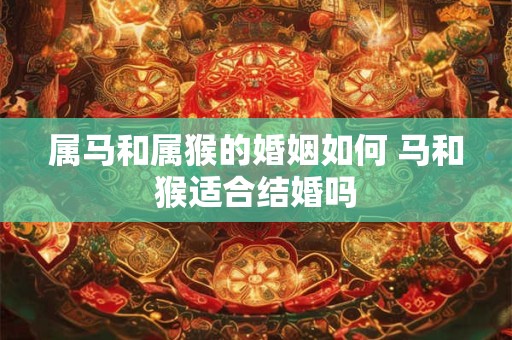 属马和属猴的婚姻如何 马和猴适合结婚吗