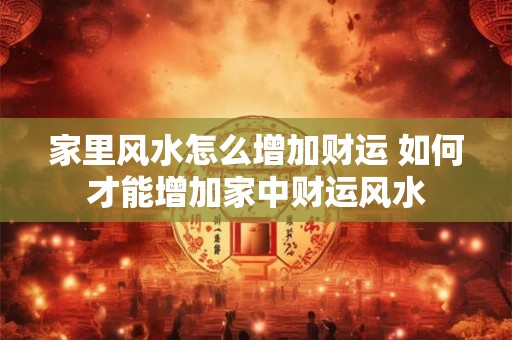 家里风水怎么增加财运 如何才能增加家中财运风水