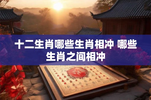 十二生肖哪些生肖相冲 哪些生肖之间相冲
