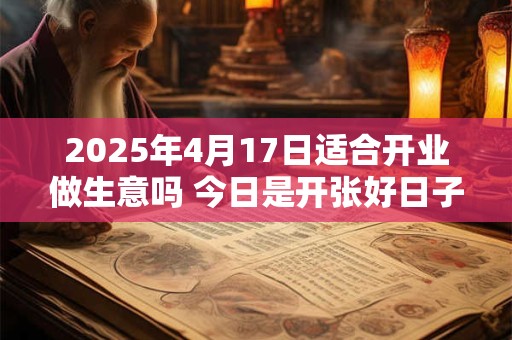 2025年4月17日适合开业做生意吗 今日是开张好日子吗