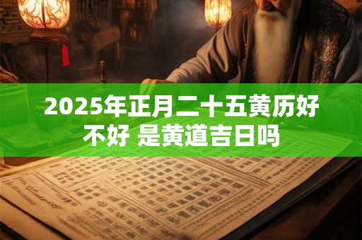 2025年正月二十五黄历好不好 是黄道吉日吗