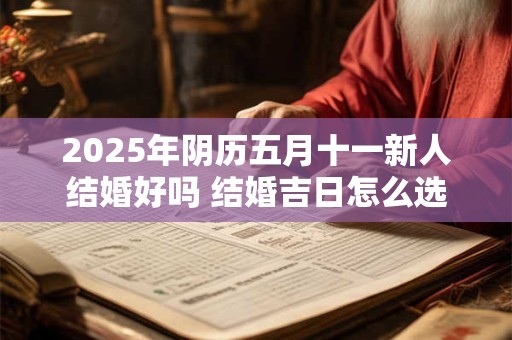 2025年阴历五月十一新人结婚好吗 结婚吉日怎么选择