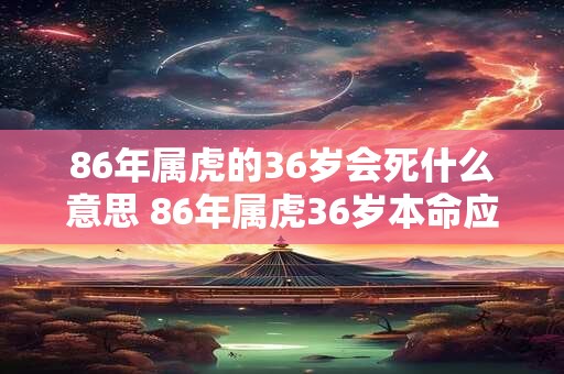 86年属虎的36岁会死什么意思 86年属虎36岁本命应该戴什么