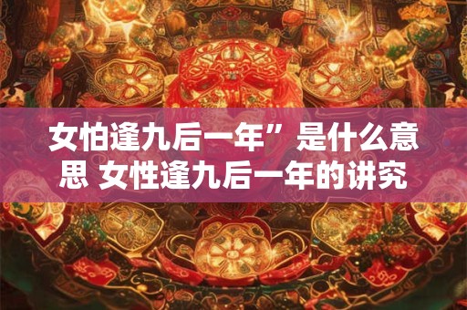 女怕逢九后一年”是什么意思 女性逢九后一年的讲究