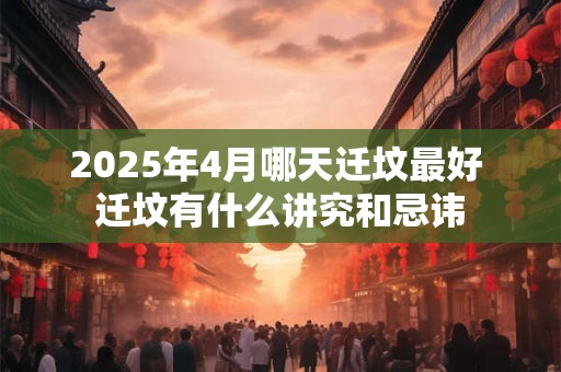 2025年4月哪天迁坟最好 迁坟有什么讲究和忌讳