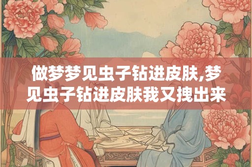 做梦梦见虫子钻进皮肤,梦见虫子钻进皮肤我又拽出来了