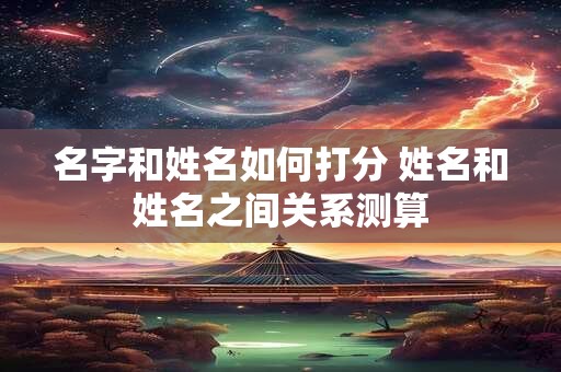 名字和姓名如何打分 姓名和姓名之间关系测算