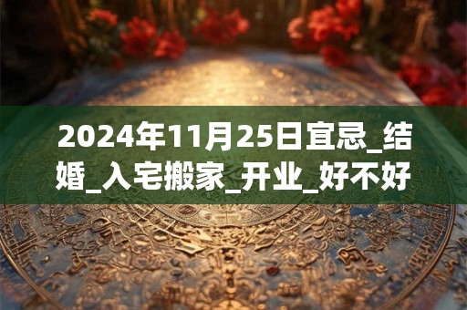2024年11月25日宜忌_结婚_入宅搬家_开业_好不好？
