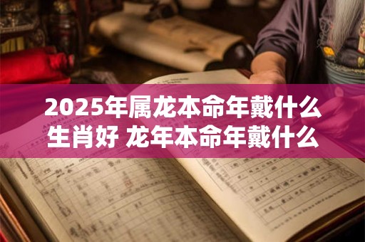 2026年属龙本命年戴什么生肖好 龙年本命年戴什么属相转运