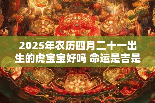 2025年农历四月二十一出生的虎宝宝好吗 命运是吉是凶