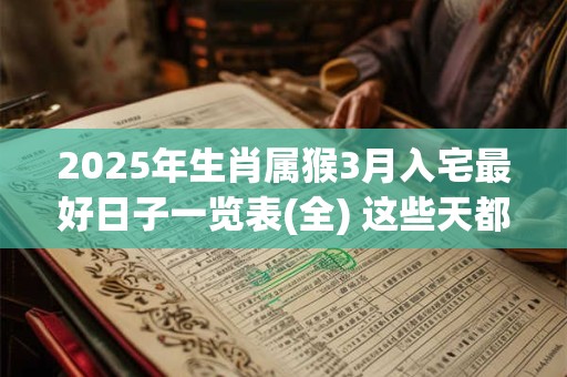 2025年生肖属猴3月入宅最好日子一览表(全) 这些天都不错