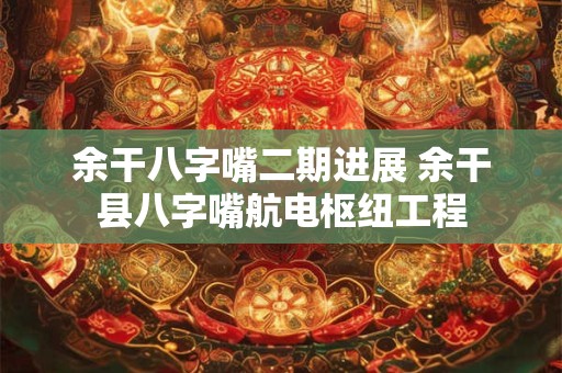 余干八字嘴二期进展 余干县八字嘴航电枢纽工程