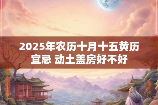 2026年农历十月十五黄历宜忌 动土盖房好不好