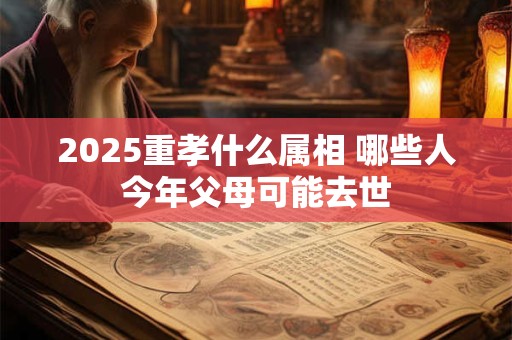 2025重孝什么属相 哪些人今年父母可能去世