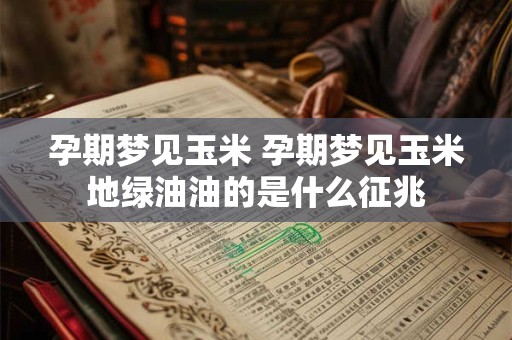 孕期梦见玉米 孕期梦见玉米地绿油油的是什么征兆
