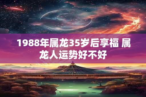 1988年属龙35岁后享福 属龙人运势好不好