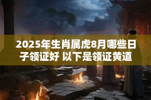 2025年生肖属虎8月哪些日子领证好 以下是领证黄道吉日