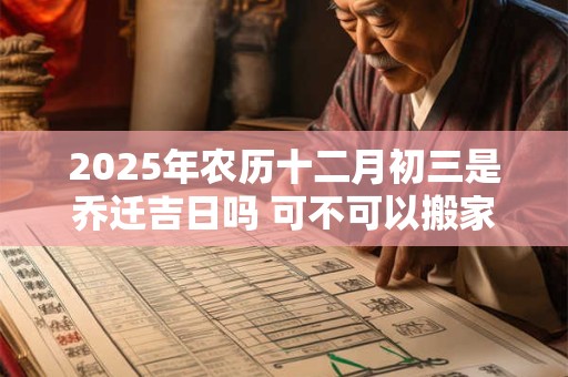 2025年农历十二月初三是乔迁吉日吗 可不可以搬家入宅