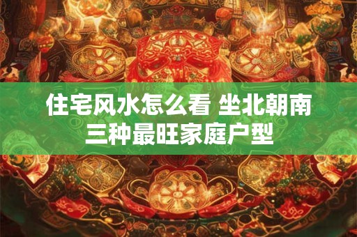 住宅风水怎么看 坐北朝南三种最旺家庭户型