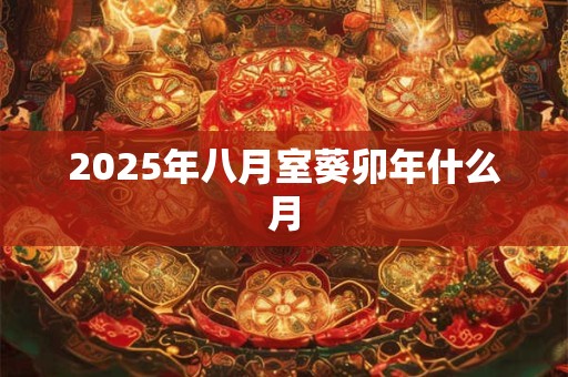 2025年八月室葵卯年什么月