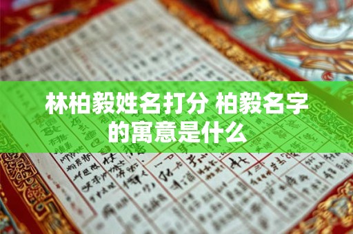 林柏毅姓名打分 柏毅名字的寓意是什么