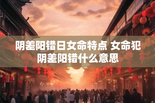 阴差阳错日女命特点 女命犯阴差阳错什么意思