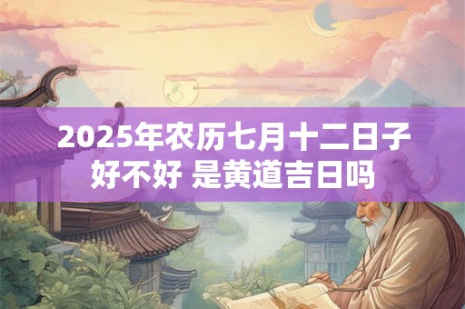 2025年农历七月十二日子好不好 是黄道吉日吗
