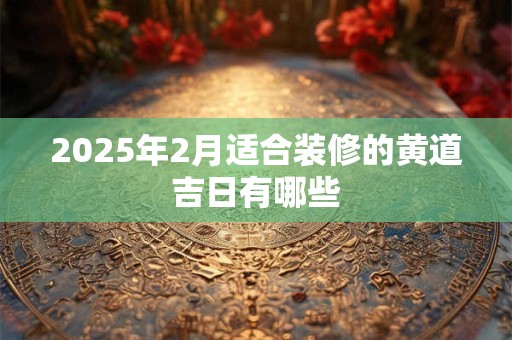 2025年2月适合装修的黄道吉日有哪些