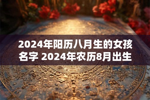 2024年阳历八月生的女孩名字 2024年农历8月出生的女孩名字