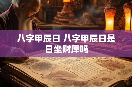 八字甲辰日 八字甲辰日是日坐财库吗