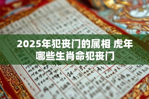 2025年犯丧门的属相 虎年哪些生肖命犯丧门