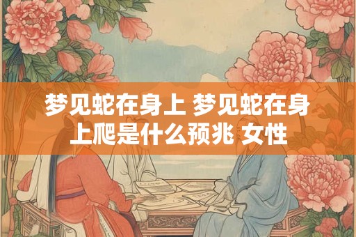 梦见蛇在身上 梦见蛇在身上爬是什么预兆 女性