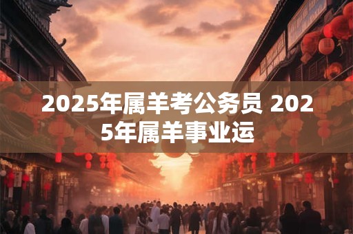 2025年属羊考公务员 2025年属羊事业运