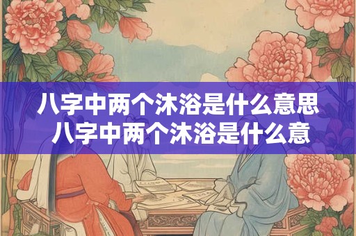 八字中两个沐浴是什么意思 八字中两个沐浴是什么意思啊