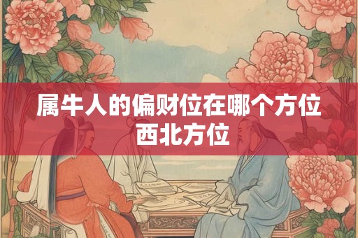 属牛人的偏财位在哪个方位 西北方位