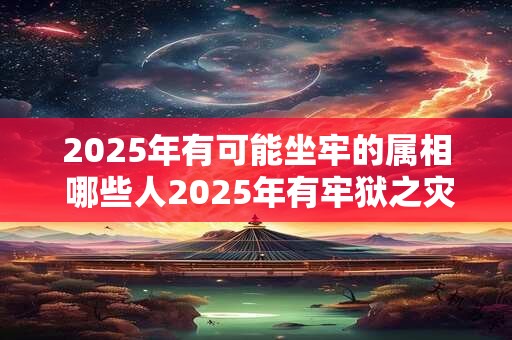 2025年有可能坐牢的属相 哪些人2025年有牢狱之灾