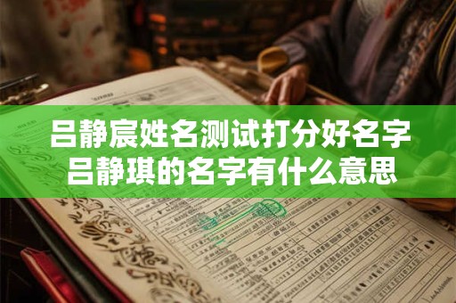 吕静宸姓名测试打分好名字 吕静琪的名字有什么意思