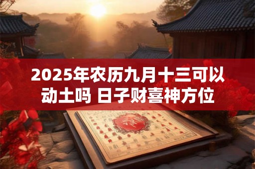 详细阅读:2025年农历九月十三可以动土吗 日子财喜神方位 2025年农历九月十三可以动土吗 日子财喜神方位