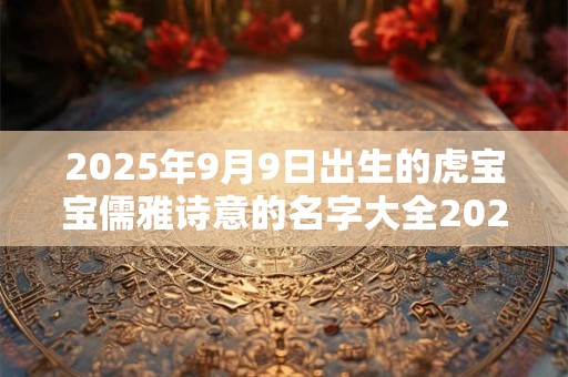 2025年9月9日出生的虎宝宝儒雅诗意的名字大全2025免费版