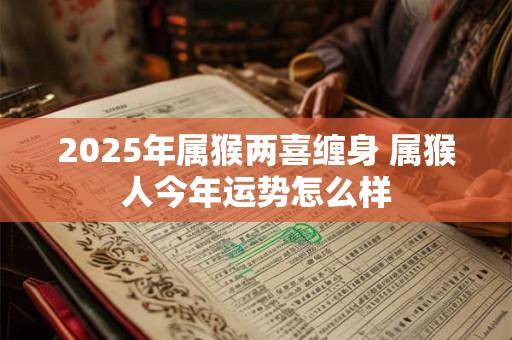 2025年属猴两喜缠身 属猴人今年运势怎么样