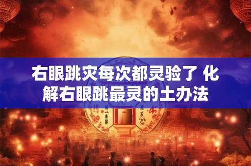 右眼跳灾每次都灵验了 化解右眼跳最灵的土办法 右眼跳灾每次都灵验了 化解右眼跳最灵的土办法