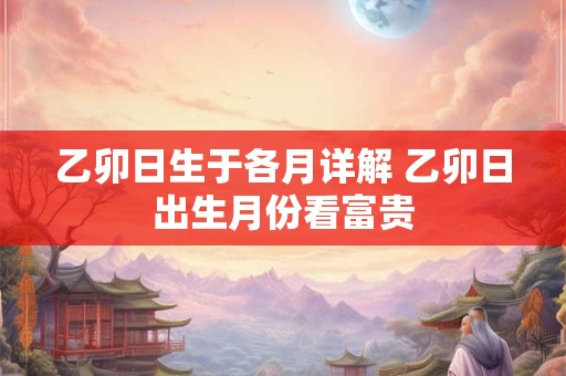 乙卯日生于各月详解 乙卯日出生月份看富贵