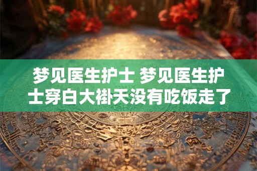 梦见医生护士 梦见医生护士穿白大褂天没有吃饭走了