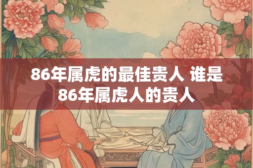 86年属虎的最佳贵人 谁是86年属虎人的贵人