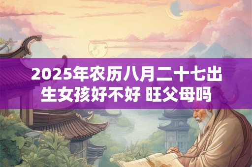 2025年农历八月二十七出生女孩好不好 旺父母吗